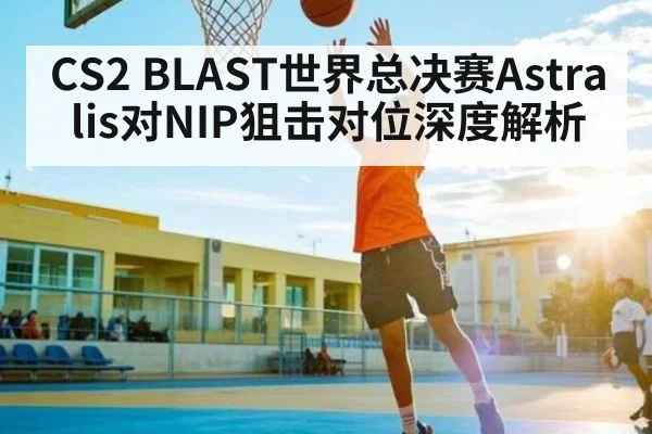 CS2 BLAST世界总决赛Astralis对NIP狙击对位深度解析