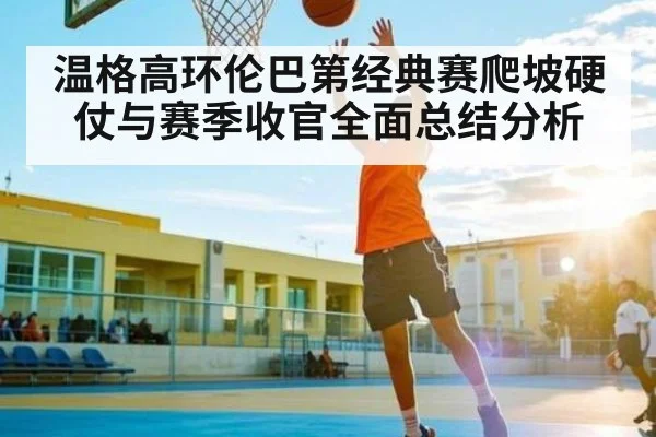 温格高环伦巴第经典赛爬坡硬仗与赛季收官全面总结分析
