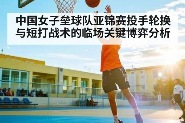 中国女子垒球队亚锦赛投手轮换与短打战术的临场关键博弈分析